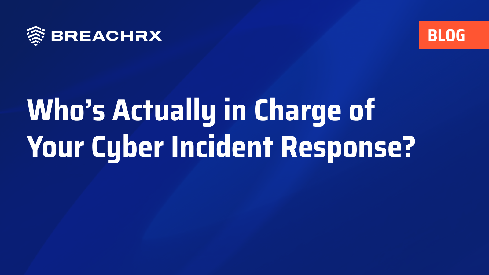 BreachRx Blog: Who’s Actually in Charge of Your Cyber Incident Response?
